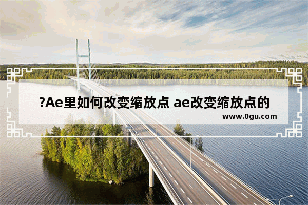 ?Ae里如何改变缩放点 ae改变缩放点的方法教程