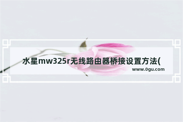 水星mw325r无线路由器桥接设置方法(水星mw325r路由器桥接设置图解)