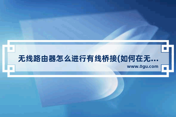 无线路由器怎么进行有线桥接(如何在无线路由器中做有线桥接？)