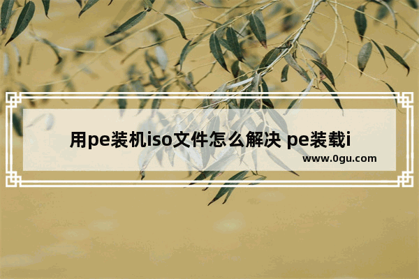 用pe装机iso文件怎么解决 pe装载iso