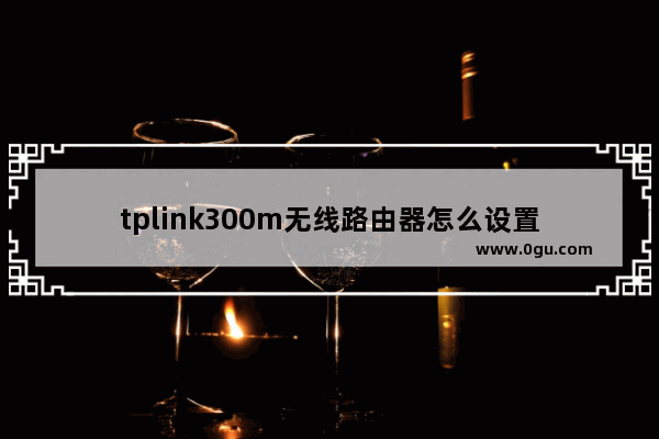 tplink300m无线路由器怎么设置