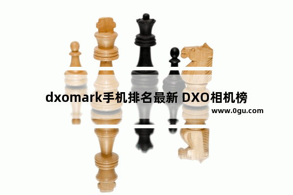 dxomark手机排名最新 DXO相机榜单更新