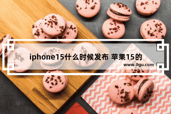 iphone15什么时候发布 苹果15的上市时间