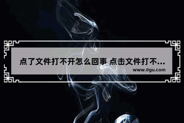 点了文件打不开怎么回事 点击文件打不开怎么办