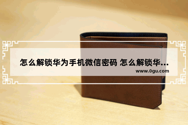 怎么解锁华为手机微信密码 怎么解锁华为手机微信密码设置