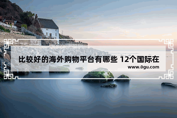 比较好的海外购物平台有哪些 12个国际在线购物网站分享