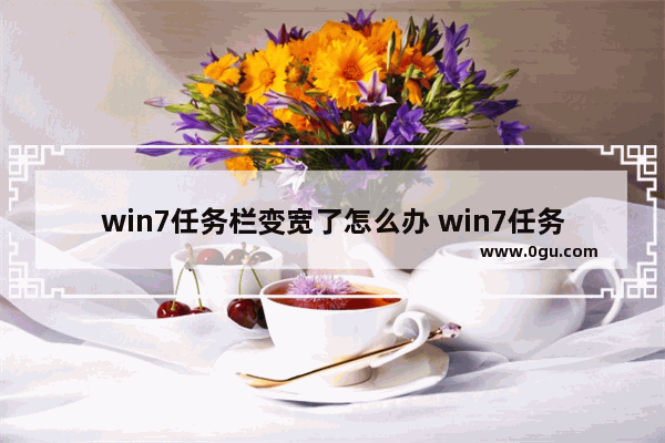 win7任务栏变宽了怎么办 win7任务栏变宽了怎么办啊