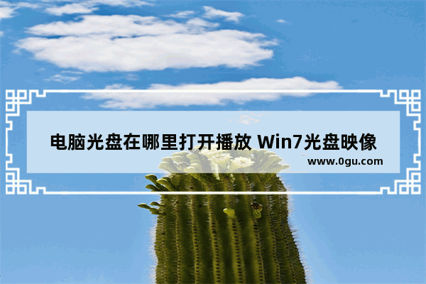 电脑光盘在哪里打开播放 Win7光盘映像文件打开步骤