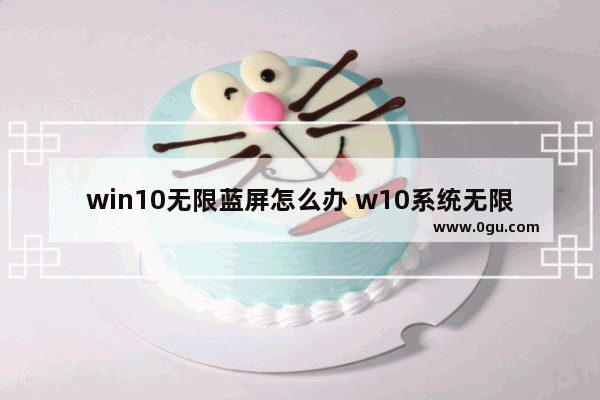 win10无限蓝屏怎么办 w10系统无限蓝屏