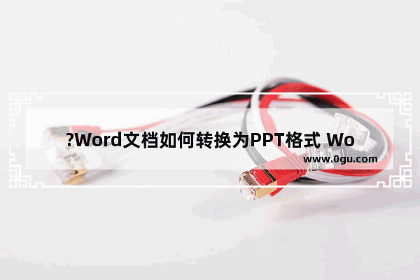 ?Word文档如何转换为PPT格式 Word转为PPT的超简单方法