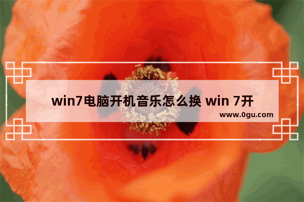 win7电脑开机音乐怎么换 win 7开机音乐