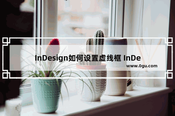 InDesign如何设置虚线框 InDesign制作虚线框的方法