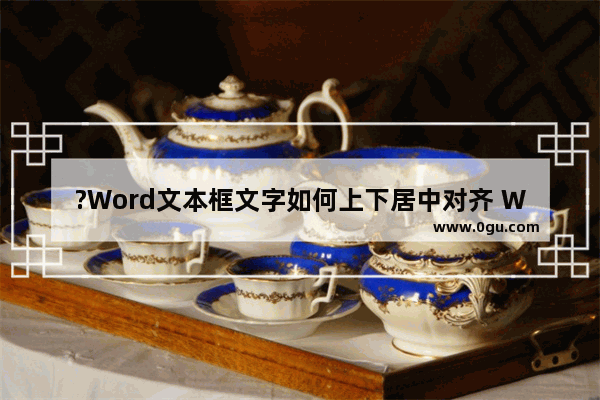 ?Word文本框文字如何上下居中对齐 Word文档框里的文字上下居中的方法教程