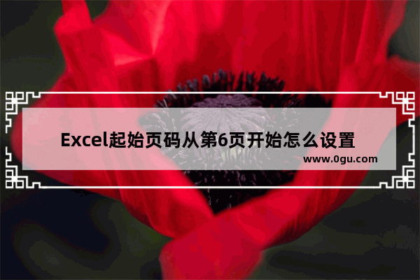 Excel起始页码从第6页开始怎么设置 Excel设置页面起始页的方法