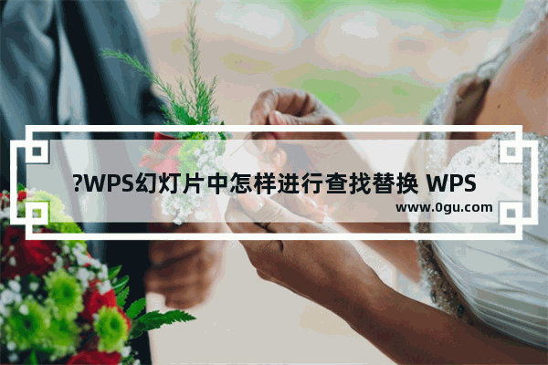 ?WPS幻灯片中怎样进行查找替换 WPS PPT查找替换指定内容的方法教程