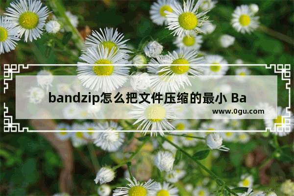 bandzip怎么把文件压缩的最小 Bandizip将文件压缩到最小的方法教程