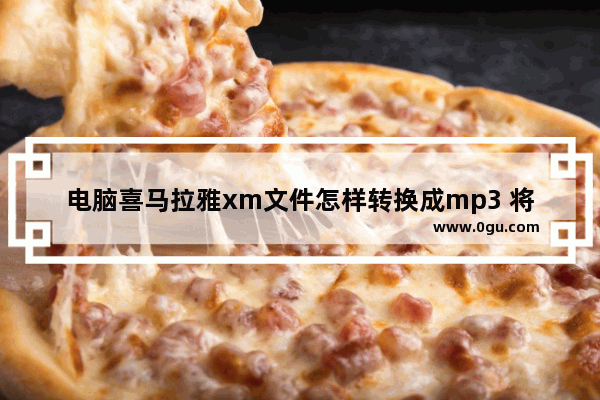 电脑喜马拉雅xm文件怎样转换成mp3 将录音转为mp3格式的方法