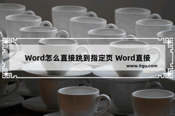 Word怎么直接跳到指定页 Word直接跳到指定页的方法