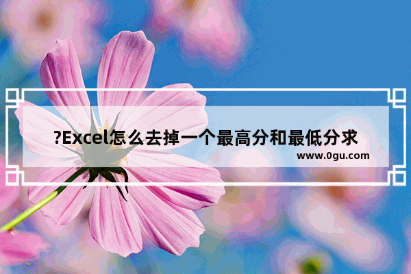 ?Excel怎么去掉一个最高分和最低分求平均值 Excel去掉最大数最小数求平均数的方法教程