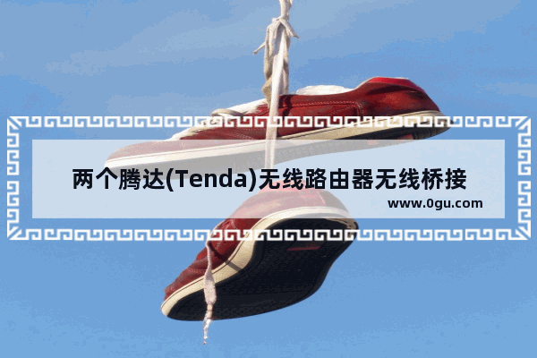 两个腾达(Tenda)无线路由器无线桥接设置教程