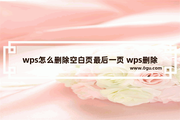 wps怎么删除空白页最后一页 wps删除word多余的空白页面