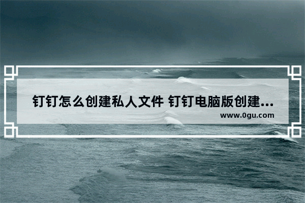 钉钉怎么创建私人文件 钉钉电脑版创建私人文件的方法