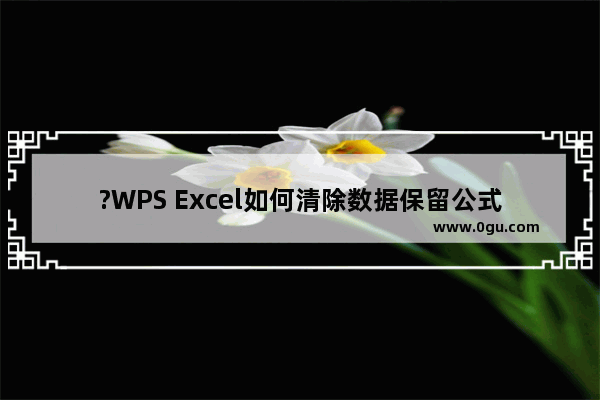 ?WPS Excel如何清除数据保留公式 WPS表格快速删除数值保留公式的方法教程