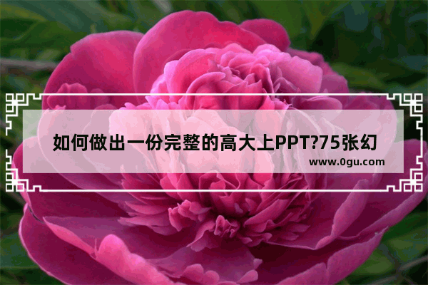 如何做出一份完整的高大上PPT?75张幻灯片手把手教你搞定!