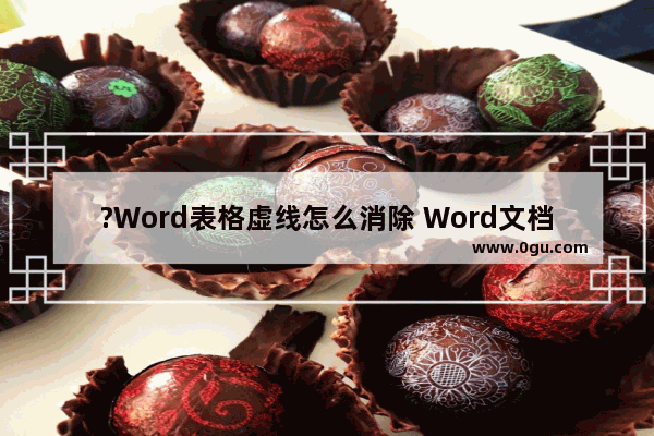 ?Word表格虚线怎么消除 Word文档去除表格虚线的方法教程