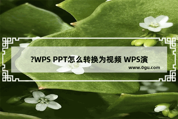 ?WPS PPT怎么转换为视频 WPS演示文稿输出为视频格式的方法教程