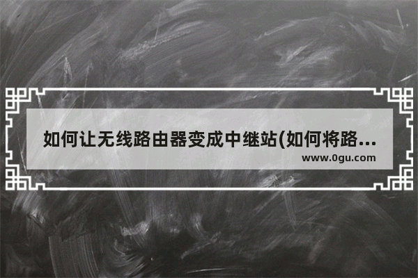 如何让无线路由器变成中继站(如何将路由器改成无线中继)