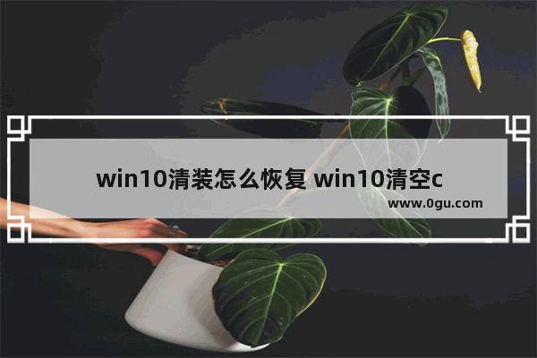 win10清装怎么恢复 win10清空c盘重装系统