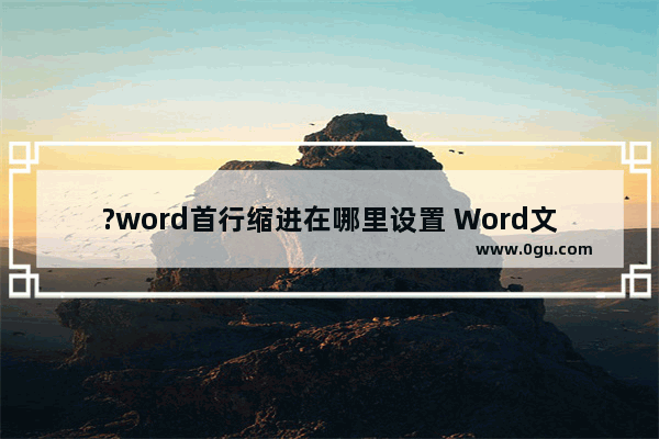 ?word首行缩进在哪里设置 Word文档设置首行缩进2字符的方法教程