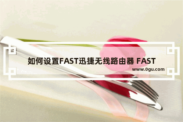 如何设置FAST迅捷无线路由器 FAST迅捷无线路由器设置方法【详解】