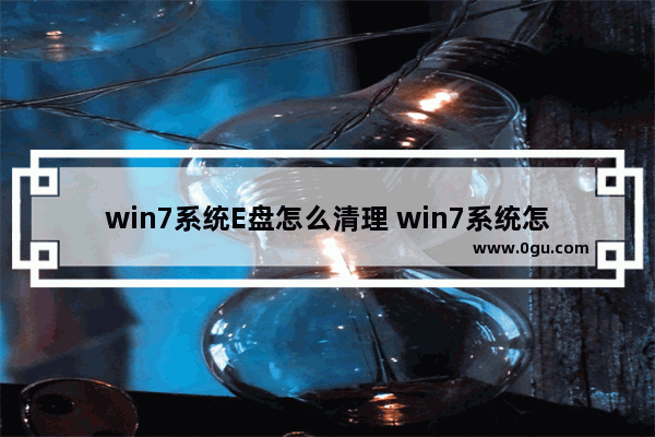 win7系统E盘怎么清理 win7系统怎么清理磁盘空间