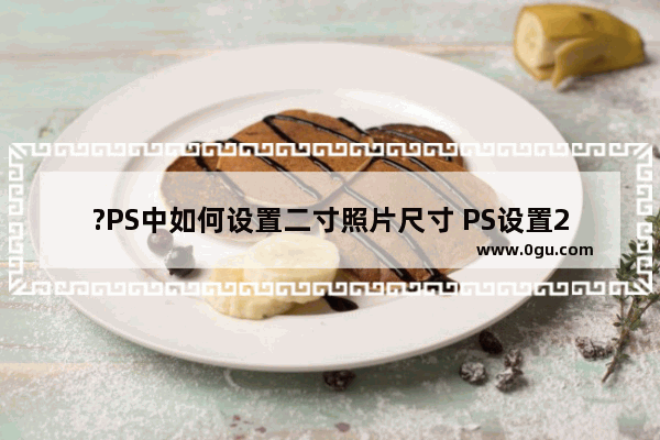 ?PS中如何设置二寸照片尺寸 PS设置2寸证件照尺寸的方法教程