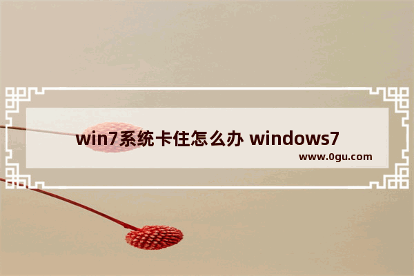 win7系统卡住怎么办 windows7卡住了怎么办