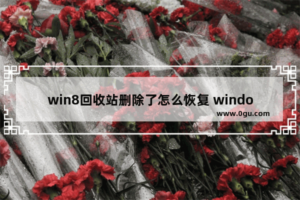 win8回收站删除了怎么恢复 window在回收站删除的文件可以在哪里找回