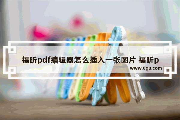 福昕pdf编辑器怎么插入一张图片 福昕pdf编辑器插入一张图片的方法