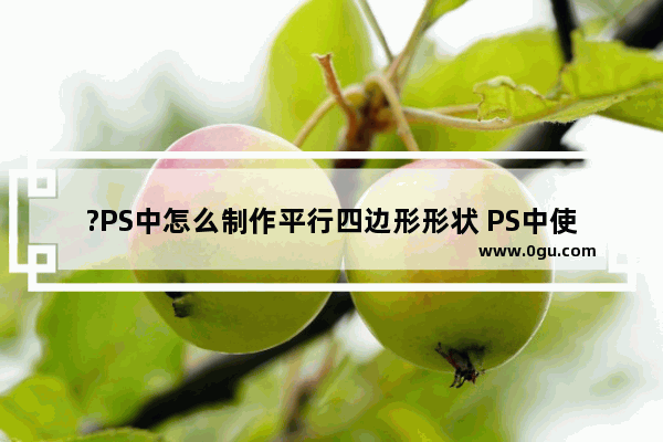 ?PS中怎么制作平行四边形形状 PS中使用矩形工具绘制平行四边形的方法教程