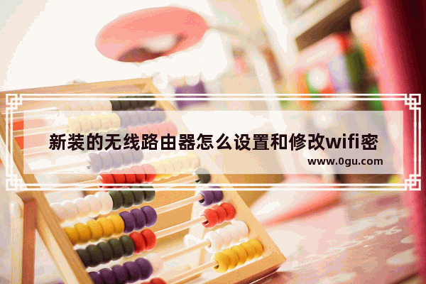 新装的无线路由器怎么设置和修改wifi密码