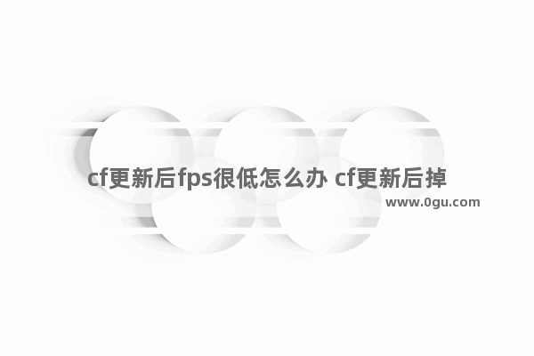 cf更新后fps很低怎么办 cf更新后掉帧严重