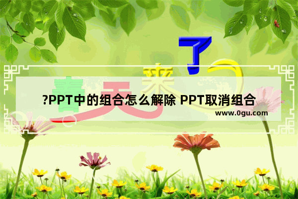 ?PPT中的组合怎么解除 PPT取消组合效果的方法教程