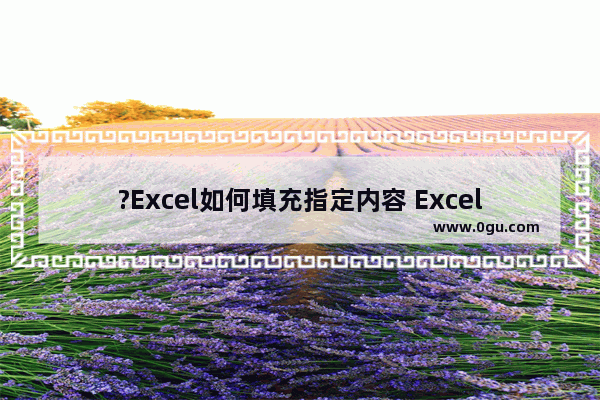 ?Excel如何填充指定内容 Excel表格自动填充指定内容的方法教程