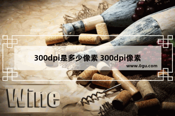 300dpi是多少像素 300dpi像素的宽和高