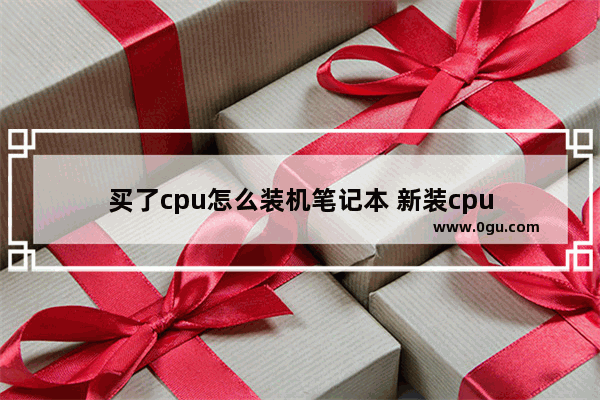 买了cpu怎么装机笔记本 新装cpu