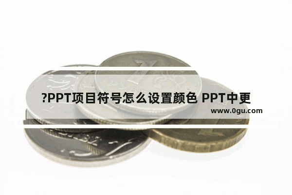 ?PPT项目符号怎么设置颜色 PPT中更换项目符号的颜色的方法教程