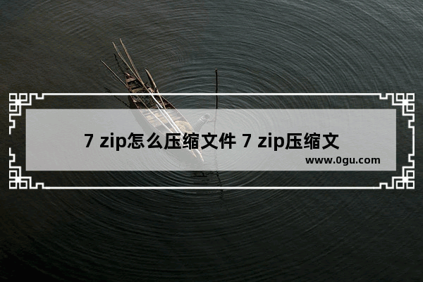 7 zip怎么压缩文件 7 zip压缩文件的方法