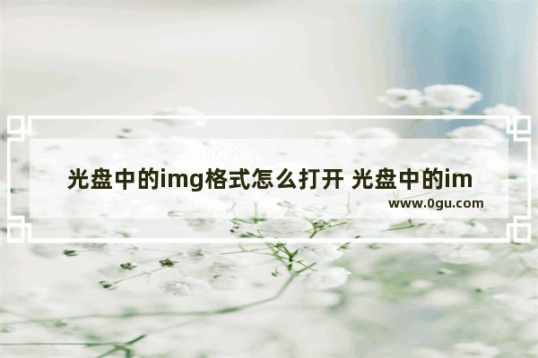 光盘中的img格式怎么打开 光盘中的img格式怎么打开文件