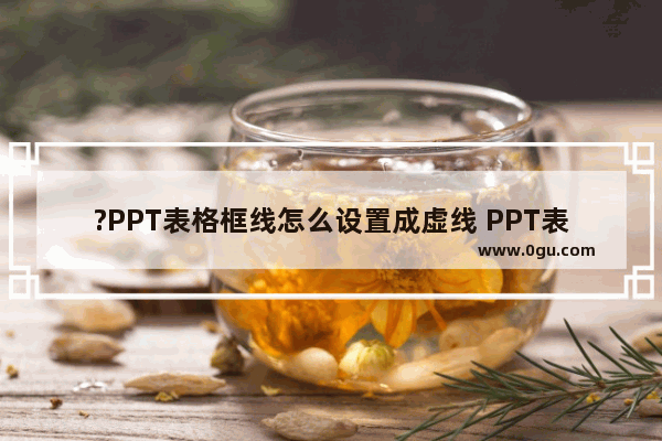 ?PPT表格框线怎么设置成虚线 PPT表格设置虚线边框效果的方法教程